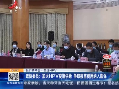 【我们的两会·关注HPV】政协委员：加大HPV疫苗供给 争取疫苗费用纳入医保
