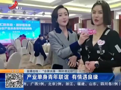【直播连线·“会聚良缘·刚好遇见你”】南昌：产业单身青年联谊 有情遇良缘