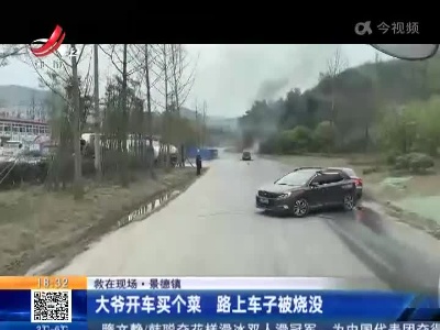 【救在现场】景德镇：大爷开车买个菜 路上车子被烧没