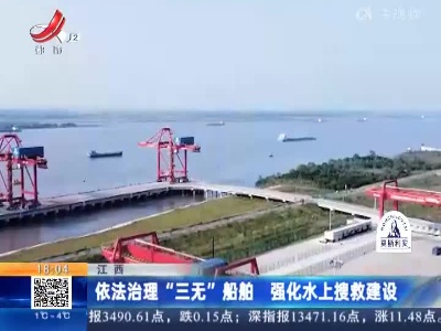 江西：依法治理“三无”船舶 强化水上搜救建设
