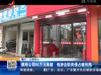 警方·上饶铅山：挪用公司80万元账款 他涉企职务侵占被刑拘