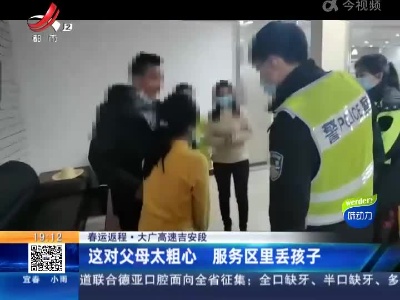 【春运返程】大广高速吉安段：这对父母太粗心 服务区里丢孩子
