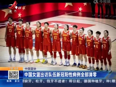 中国篮协：中国女篮出访队伍新冠阳性病例全部清零