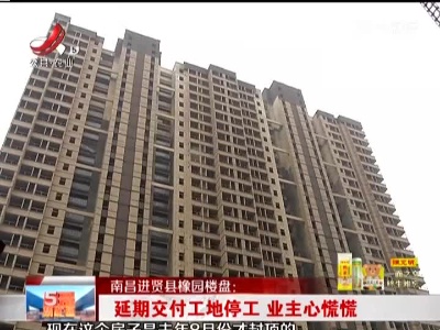 南昌进贤县橡园楼盘：延期交付工地停工 业主心慌慌