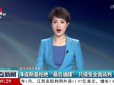 【关注乌克兰局势】泽连斯基拒绝“最后通牒” 只接受全面谈判