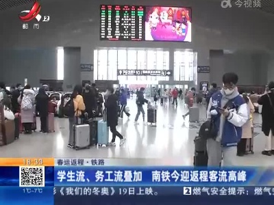【春运返程】铁路：学生流、务工流叠加 南铁今迎返程客流高峰