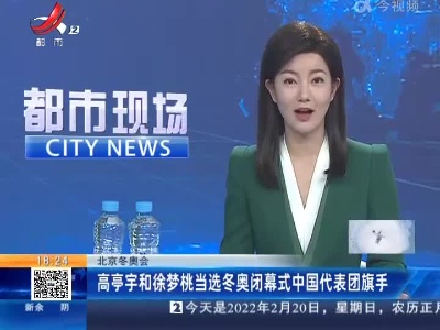 【北京冬奥会】高亭宇和余梦桃当选冬奥闭幕式中国代表团旗手