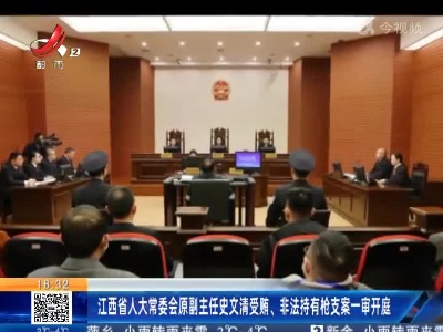 江西省人大常委会原副主任史文清受贿、非法持有枪支案一审开庭