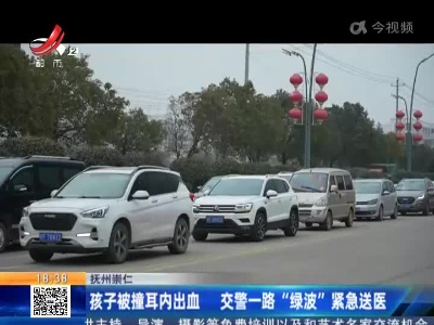抚州崇仁：孩子被撞耳内出血 交警一路“绿波”紧急送医
