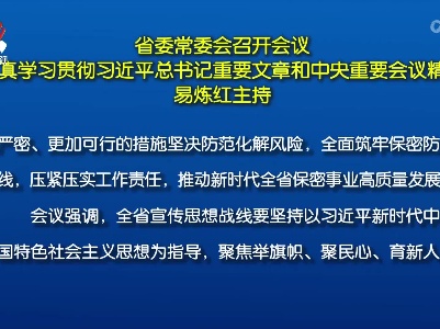 省委常委会召开会议 认真学习贯彻习近平总书记重要文章和中央重要会议精神 易炼红主持