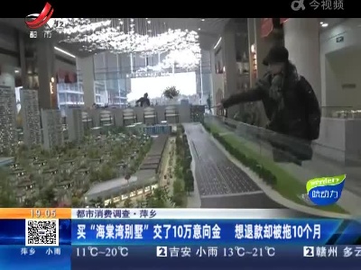 【都市消费调查】萍乡：买“海棠湾别墅”交了10万意向金 想退款却被拖10个月