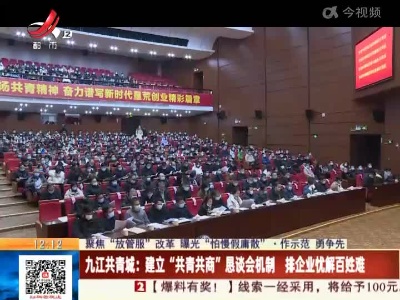 【聚焦“放管服”改革 曝光“怕慢假庸散”·作示范 勇争先】九江共青城：建立“共青共商”恳谈会机制 排企业忧解百姓难