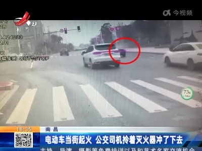 南昌：电动车当街起火 公交司机拎着灭火器冲了下去