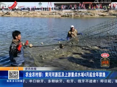 农业农村部：黄河河源区及上游重点水域4月起全年禁渔