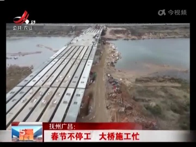 抚州广昌：春节不停工 大桥施工忙