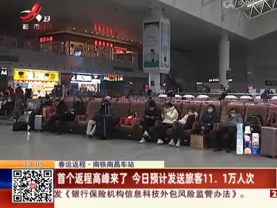 【春运返程·南铁南昌车站】首个返程高峰来了 今日预计发送旅客11.1万人次