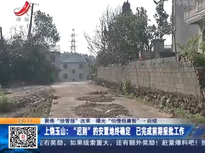 【聚焦“放管服”改革 曝光“怕慢假庸散”·后续】上饶玉山：“迟到”的安置地终确定 已完成前期报批工作