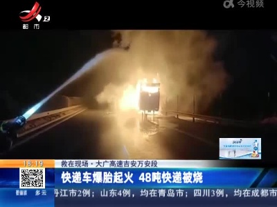 【救在现场】大广高速吉安万安段：快递车爆胎起火 48吨快递被烧