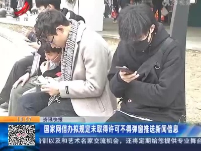 国家网信办拟规定未取得许可不得弹窗推送新闻信息