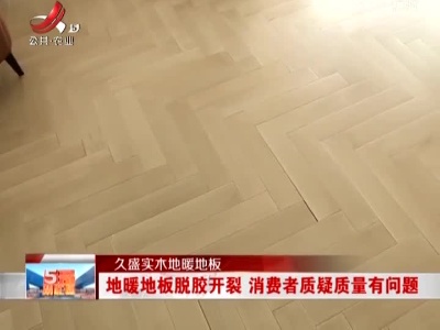 久盛实木地暖地板：地暖地板脱胶开裂 消费者质疑质量有问题
