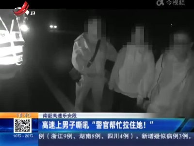 南韶高速乐安段：高速上男子嘶吼“警官帮忙拉住她！”