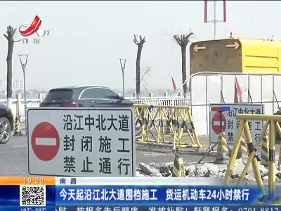 南昌：今天起沿江北大道围挡施工 货运机动车24小时禁行