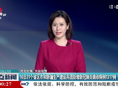 【共克时艰 共战疫情】16日31个省区市和新疆生产建设兵团新增新冠肺炎确诊病例1317例