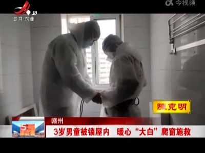 赣州：3岁男童被锁屋内 暖心“大白”爬窗施救