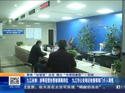 【聚焦“放管服”改革 曝光“怕慢假庸散”·后续】九江永修：涉事民警协警被调离岗位 九江市公安局纪检督察部门介入调查