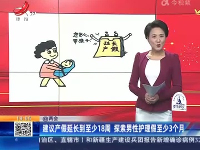 【@两会】建议产假延长到至少18周 探索男性护理假至少3个月