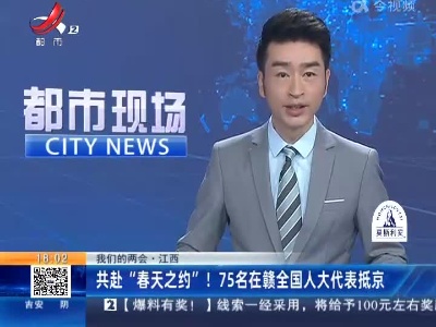 【我们的两会】江西：共赴“春天之约”！75名在赣全国人大代表抵京