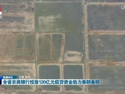 全省农商银行投放120亿元信贷资金助力春耕备耕