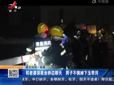 【救在现场】南昌：和老婆深夜坐桥边聊天 男子不慎掉下玉带河