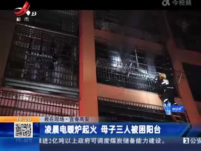 【救在现场】宜春高安：凌晨电暖炉起火 母子三人被困阳台