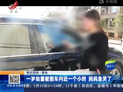 【救在现场】新余：一岁幼童被困车内近一个小时 妈妈急哭了