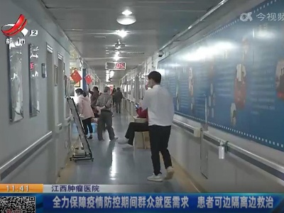江西肿瘤医院：全力保障疫情防控期间群众就医需求 患者可边隔离边救治