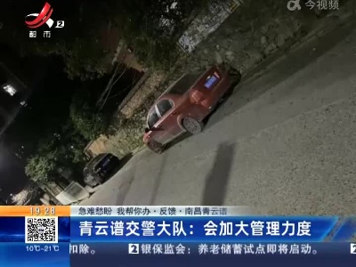 【急难愁盼 我帮你办·反馈·南昌青云谱】青云谱交警大队：会加大管理力度