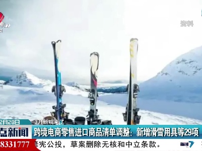 【3月新规来了！】跨境电商零售进口商品清单调整：新增滑雪用具等29项