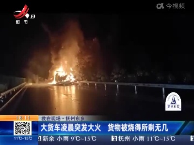 【救在现场】抚州东乡：大货车凌晨突发大火 货物被烧得所剩无几