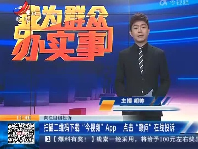 【向栏目组投诉】扫描二维码下载“今视频”App 点击“赣问”在线投诉