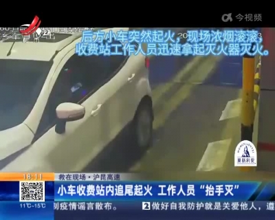 【救在现场】沪昆高速：小车收费站内追尾起火 工作人员“抬手灭”