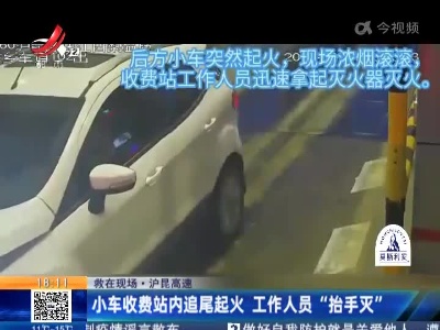 【救在现场】沪昆高速：小车收费站内追尾起火 工作人员“抬手灭”