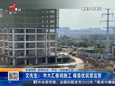 【急难愁盼 我帮你办·声音】南昌青云谱·文先生：中大汇夜间施工 噪音扰民望监管