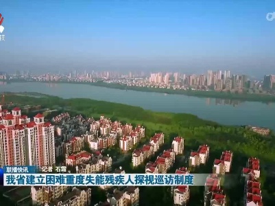 我省建立困难重度失能残疾人探视巡访制度