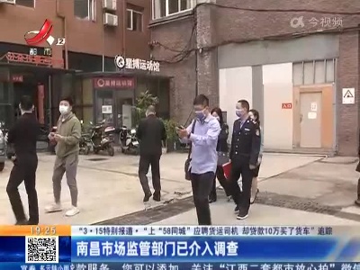 【“3·15特别报道·“上”58同城”应聘货运司机 却贷款10万买了货车”追踪】南昌市场监管部门已介入调查