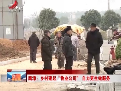 鹰潭：乡村建起“物业公司”自力更生做服务