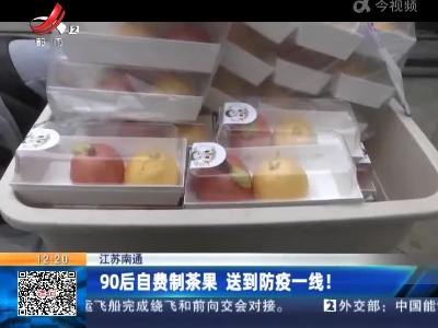 江苏南通：90后自费制茶果 送到防疫一线！