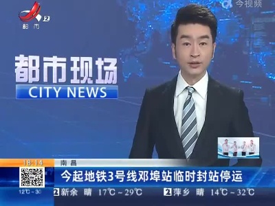 南昌：今起地铁3号线邓埠站临时封站停运