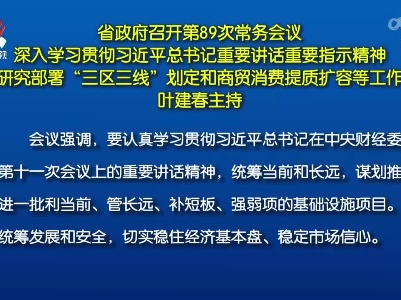 省政府召开第89次常务会议 深入学习贯彻习近平总书记重要讲话重要指示精神 研究部署“三区三线”划定和商贸消费提质扩容等工作 叶建春主持