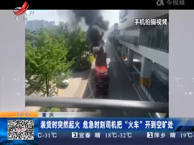 重庆：装货时突然起火 危急时刻司机把“火车”开到空旷处